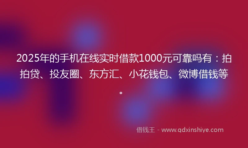 2025年的手机在线实时借款1000元可靠吗有：拍拍贷、投友圈、东方汇、小花钱包、微博借钱等。