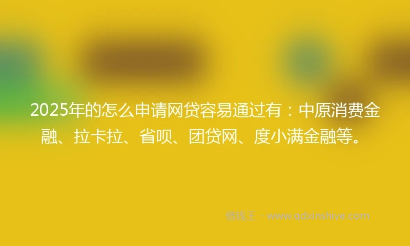 2025年的怎么申请网贷容易通过有：中原消费金融、拉卡拉、省呗、团贷网、度小满金融等。