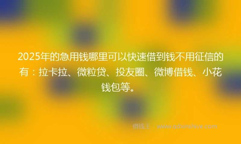 2025年的急用钱哪里可以快速借到钱不用征信的有：拉卡拉、微粒贷、投友圈、微博借钱、小花钱包等。