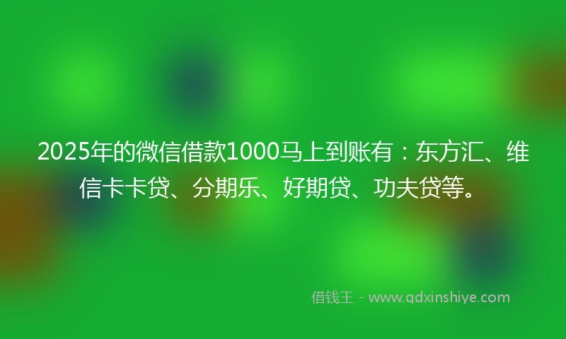 2025年的微信借款1000马上到账有：东方汇、维信卡卡贷、分期乐、好期贷、功夫贷等。