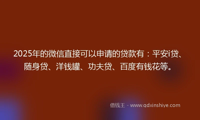 2025年的微信直接可以申请的贷款有：平安i贷、随身贷、洋钱罐、功夫贷、百度有钱花等。