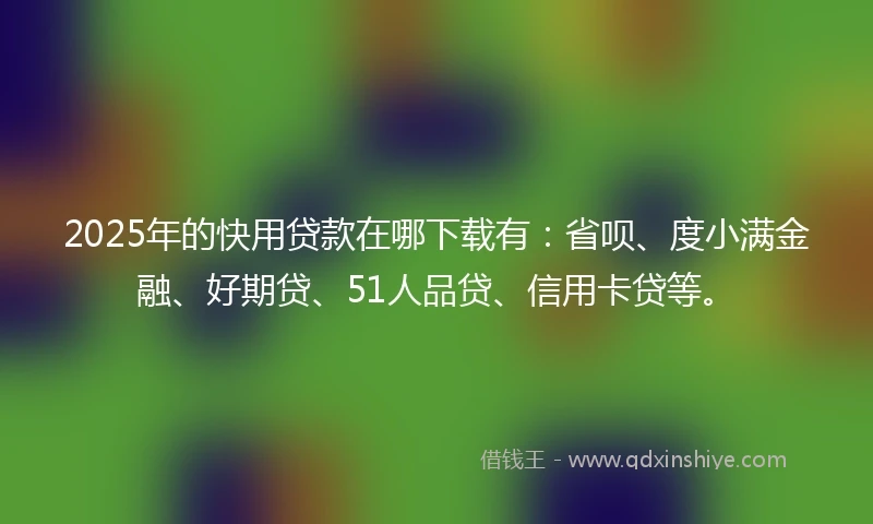 2025年的快用贷款在哪下载有：省呗、度小满金融、好期贷、51人品贷、信用卡贷等。