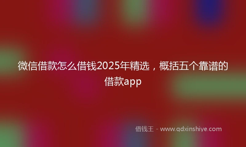 微信借款怎么借钱2025年精选，概括五个靠谱的借款app