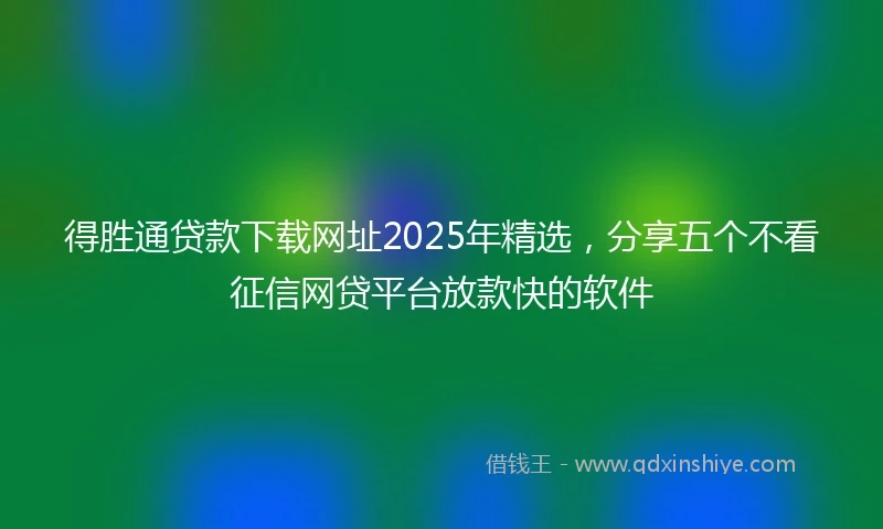 得胜通贷款下载网址2025年精选，分享五个不看征信网贷平台放款快的软件