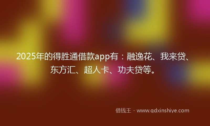 2025年的得胜通借款app有：融逸花、我来贷、东方汇、超人卡、功夫贷等。