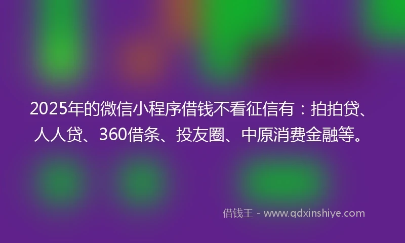 2025年的微信小程序借钱不看征信有：拍拍贷、人人贷、360借条、投友圈、中原消费金融等。