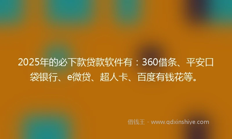 2025年的必下款贷款软件有：360借条、平安口袋银行、e微贷、超人卡、百度有钱花等。