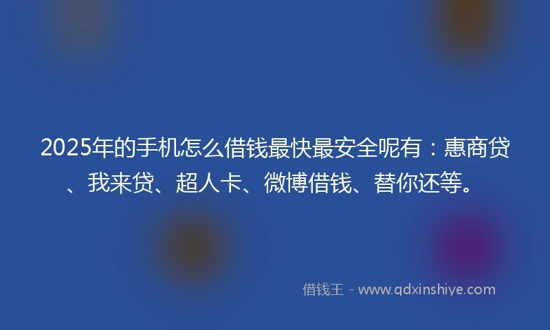 2025年的手机怎么借钱最快最安全呢有：惠商贷、我来贷、超人卡、微博借钱、替你还等。