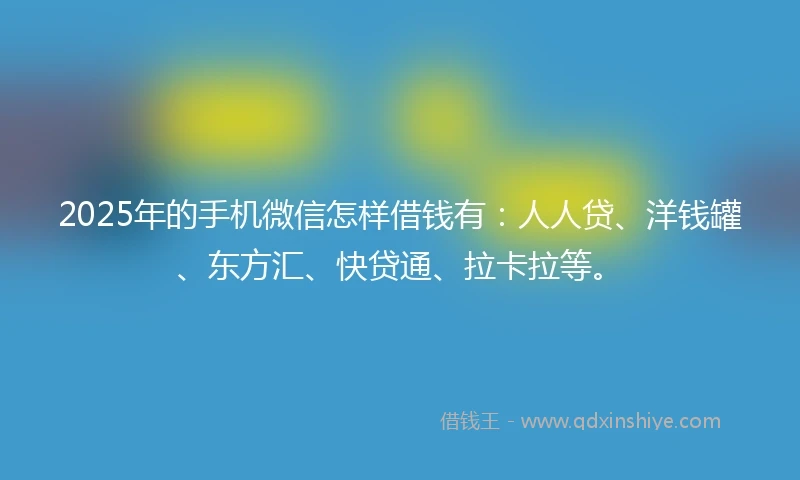 2025年的手机微信怎样借钱有：人人贷、洋钱罐、东方汇、快贷通、拉卡拉等。