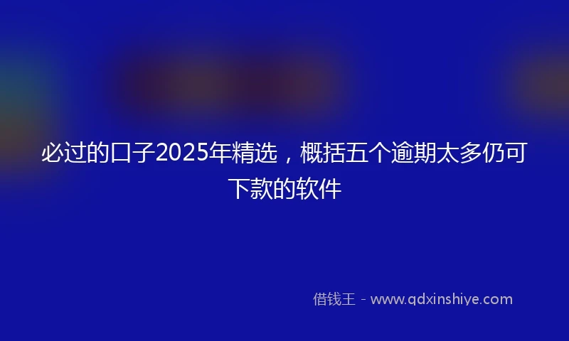 必过的口子2025年精选，概括五个逾期太多仍可下款的软件