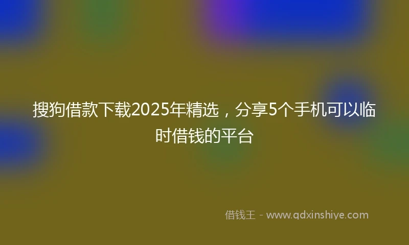 搜狗借款下载2025年精选，分享5个手机可以临时借钱的平台