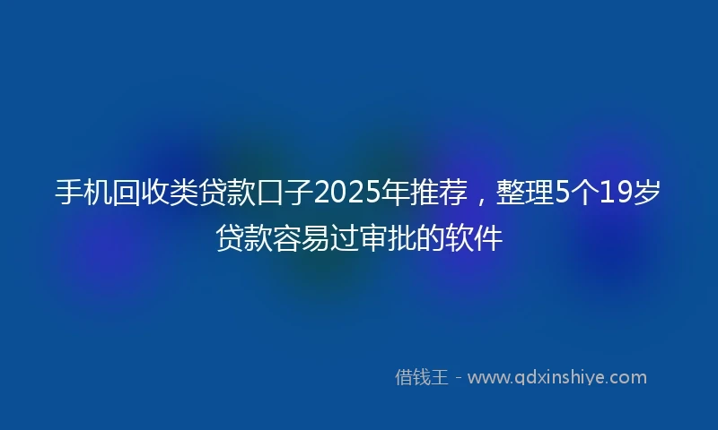 手机回收类贷款口子2025年推荐，整理5个19岁贷款容易过审批的软件