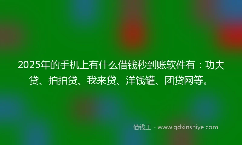2025年的手机上有什么借钱秒到账软件有：功夫贷、拍拍贷、我来贷、洋钱罐、团贷网等。