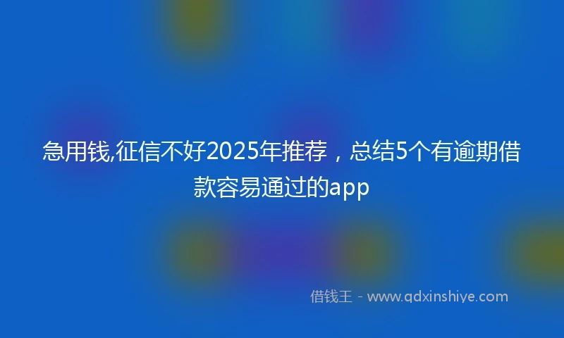 急用钱,征信不好2025年推荐，总结5个有逾期借款容易通过的app