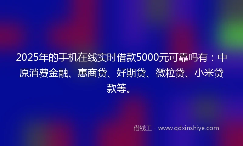 2025年的手机在线实时借款5000元可靠吗有：中原消费金融、惠商贷、好期贷、微粒贷、小米贷款等。