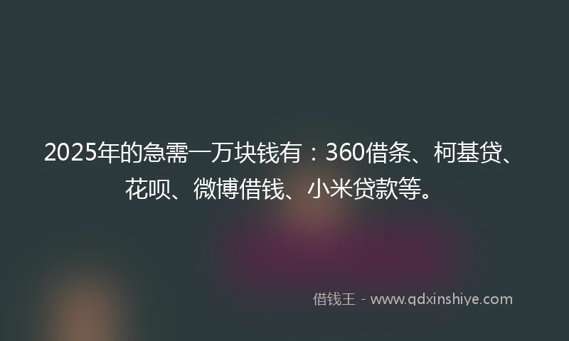 2025年的急需一万块钱有：360借条、柯基贷、花呗、微博借钱、小米贷款等。