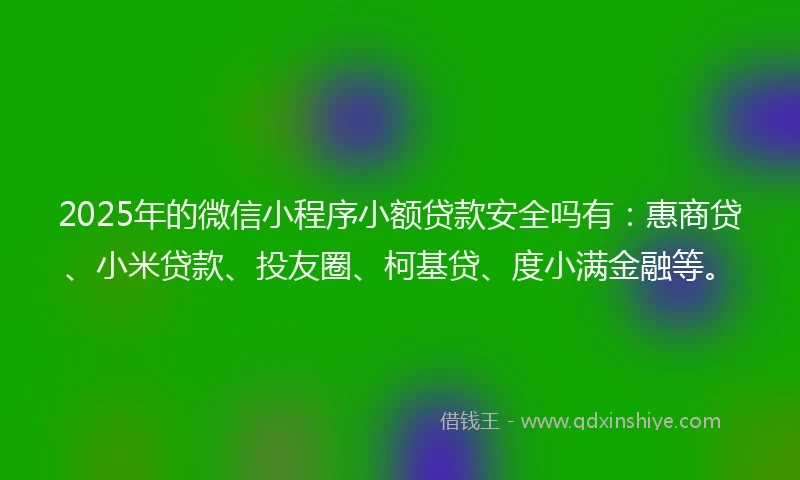 2025年的微信小程序小额贷款安全吗有：惠商贷、小米贷款、投友圈、柯基贷、度小满金融等。