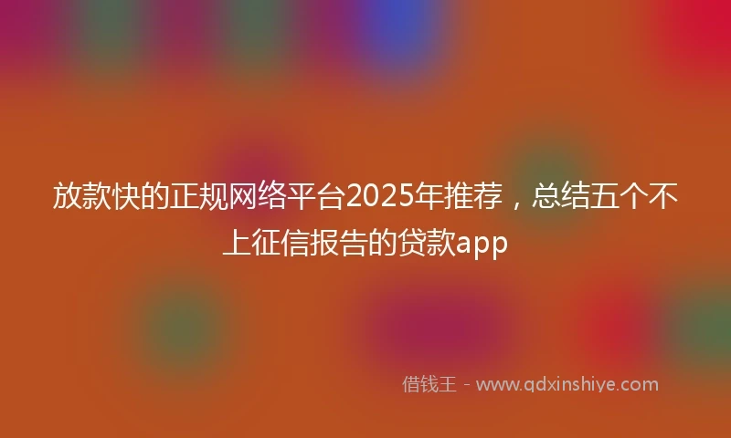 放款快的正规网络平台2025年推荐，总结五个不上征信报告的贷款app