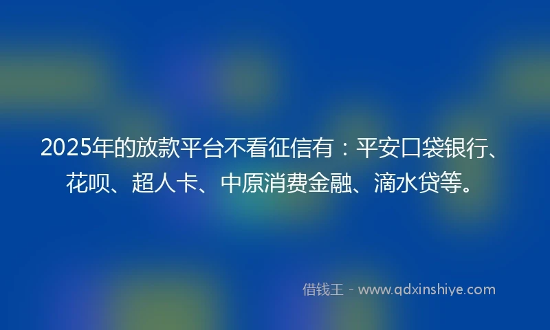 2025年的放款平台不看征信有：平安口袋银行、花呗、超人卡、中原消费金融、滴水贷等。