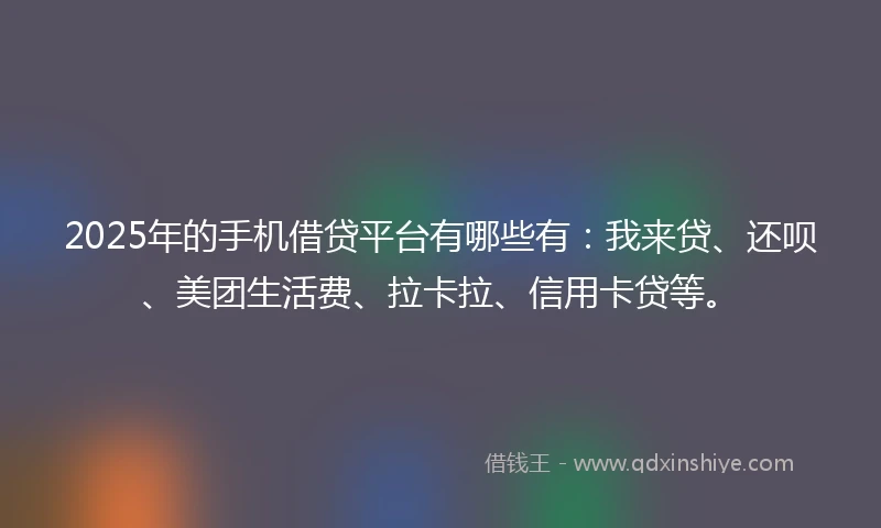 2025年的手机借贷平台有哪些有：我来贷、还呗、美团生活费、拉卡拉、信用卡贷等。