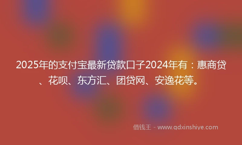 2025年的支付宝最新贷款口子2024年有：惠商贷、花呗、东方汇、团贷网、安逸花等。