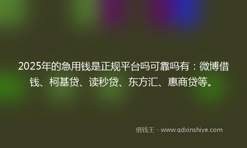 2025年的急用钱是正规平台吗可靠吗有:微博借钱、柯基贷、读秒贷、东方汇、惠商贷等。