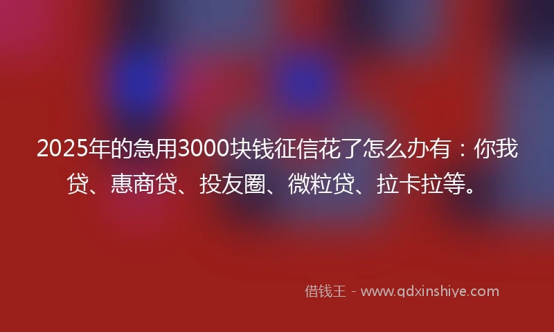 2025年的急用3000块钱征信花了怎么办有：你我贷、惠商贷、投友圈、微粒贷、拉卡拉等。