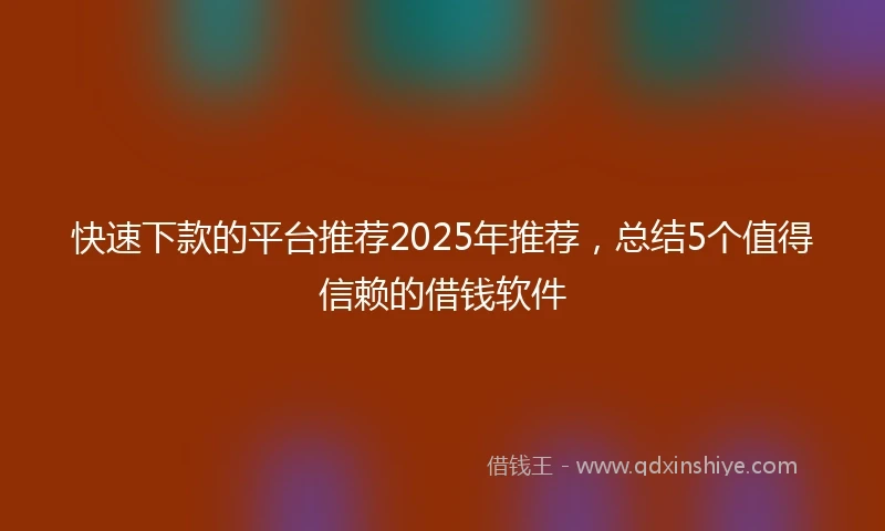 快速下款的平台推荐2025年推荐，总结5个值得信赖的借钱软件