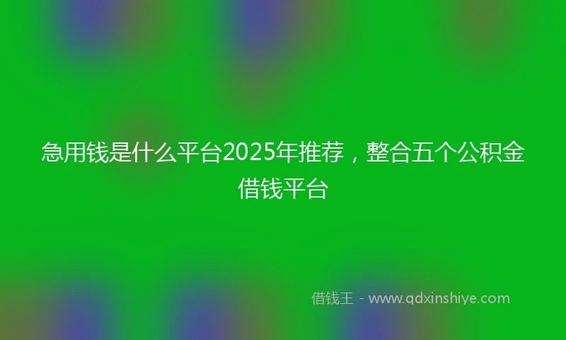 急用钱是什么平台2025年推荐，整合五个公积金借钱平台