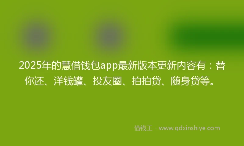 2025年的慧借钱包app最新版本更新内容有：替你还、洋钱罐、投友圈、拍拍贷、随身贷等。