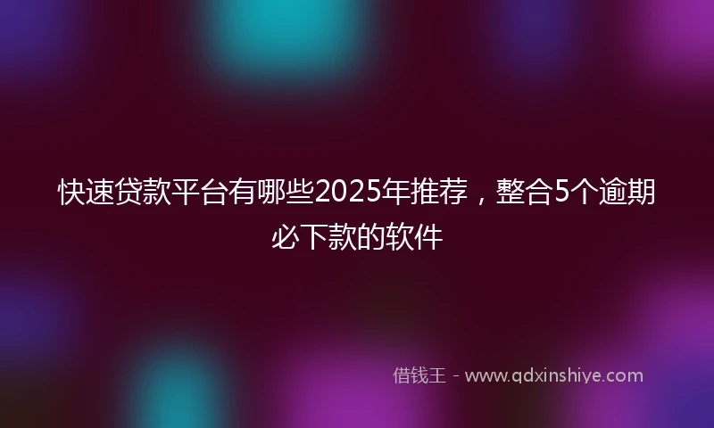 快速贷款平台有哪些2025年推荐，整合5个逾期必下款的软件