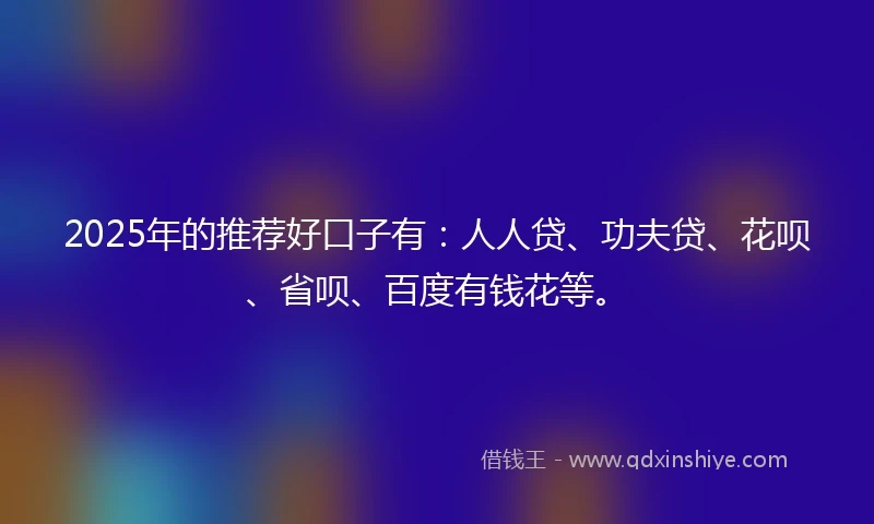 2025年的推荐好口子有：人人贷、功夫贷、花呗、省呗、百度有钱花等。