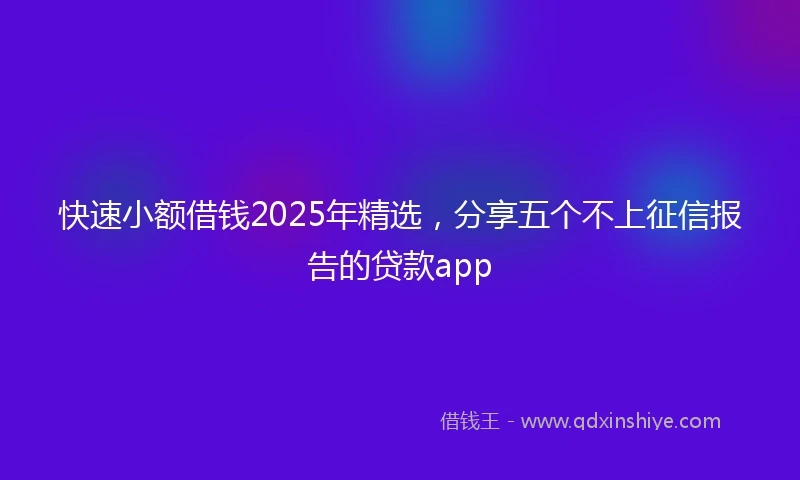 快速小额借钱2025年精选，分享五个不上征信报告的贷款app