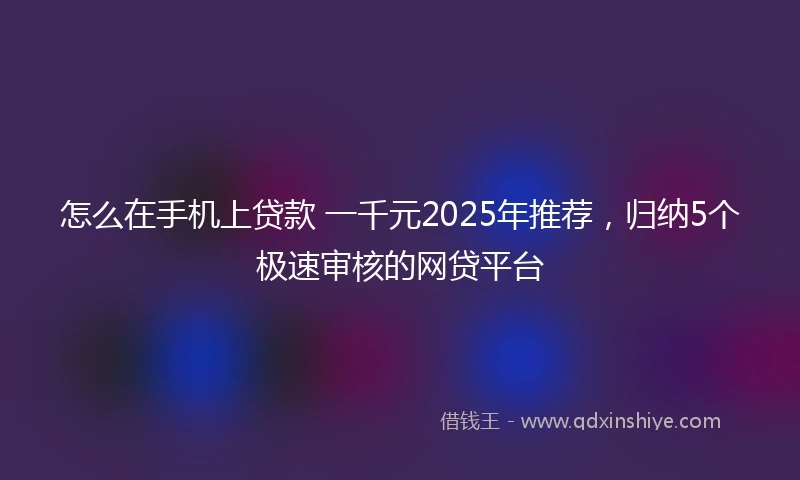 怎么在手机上贷款 一千元2025年推荐，归纳5个极速审核的网贷平台