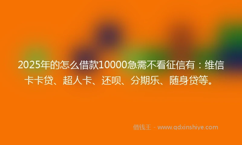 2025年的怎么借款10000急需不看征信有：维信卡卡贷、超人卡、还呗、分期乐、随身贷等。