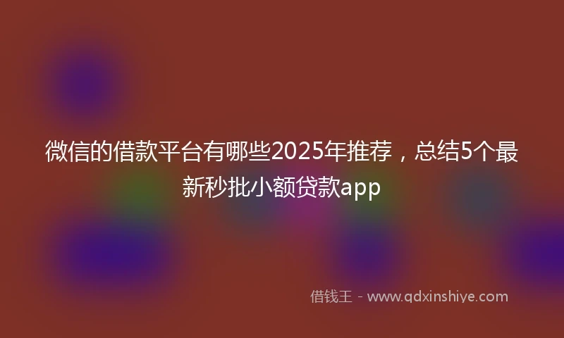 微信的借款平台有哪些2025年推荐，总结5个最新秒批小额贷款app