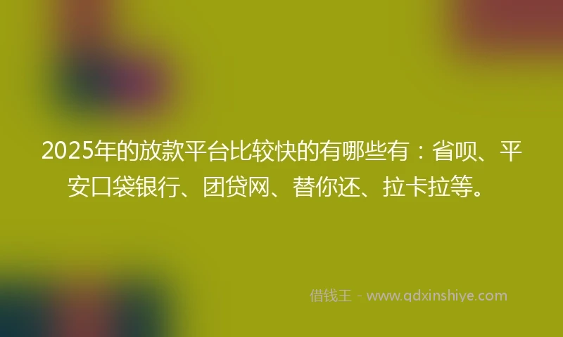 2025年的放款平台比较快的有哪些有：省呗、平安口袋银行、团贷网、替你还、拉卡拉等。