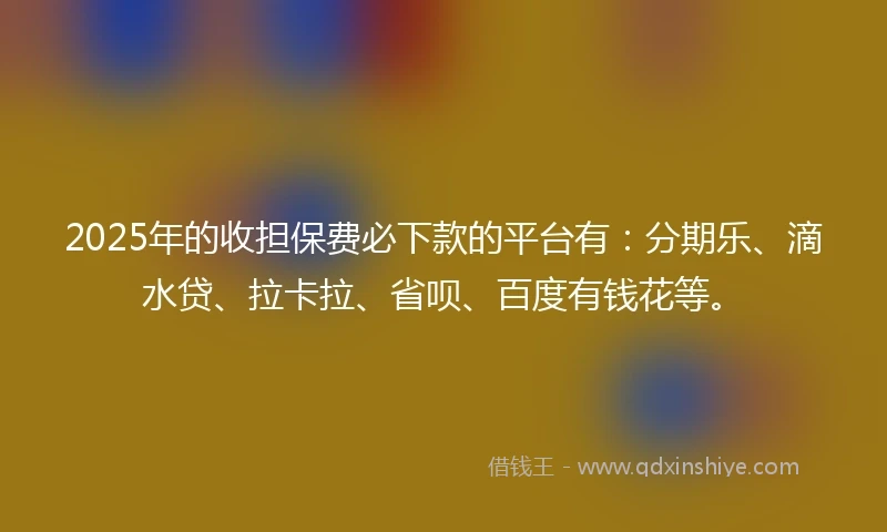 2025年的收担保费必下款的平台有：分期乐、滴水贷、拉卡拉、省呗、百度有钱花等。
