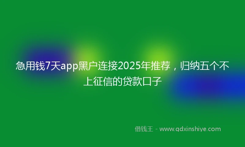 急用钱7天app黑户连接2025年推荐，归纳五个不上征信的贷款口子