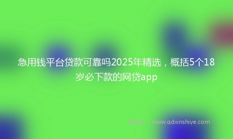 急用钱平台贷款可靠吗2025年精选，概括5个18岁必下款的网贷app