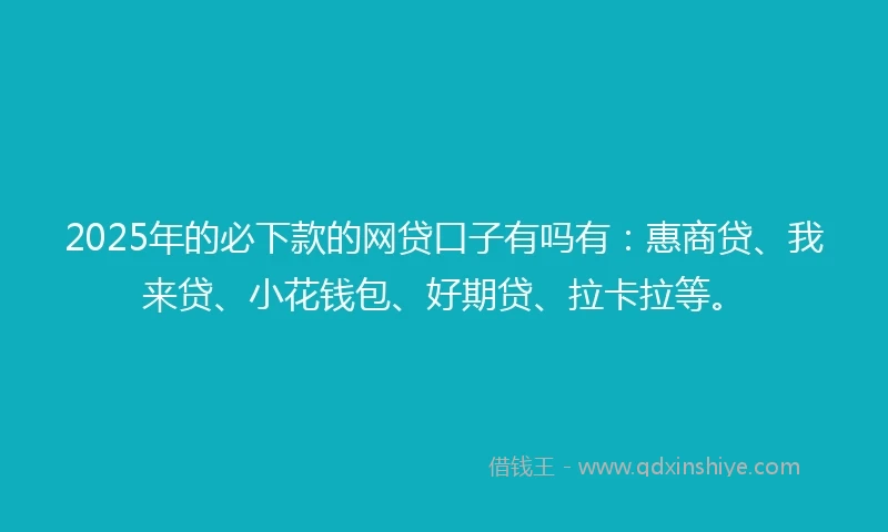 2025年的必下款的网贷口子有吗有：惠商贷、我来贷、小花钱包、好期贷、拉卡拉等。
