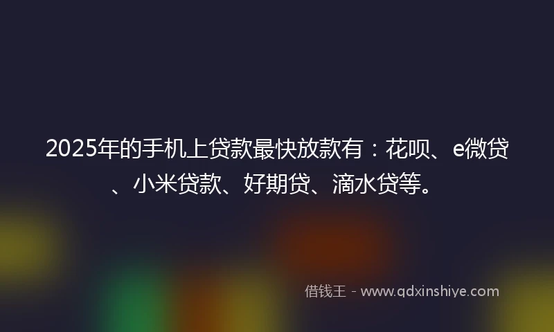 2025年的手机上贷款最快放款有：花呗、e微贷、小米贷款、好期贷、滴水贷等。