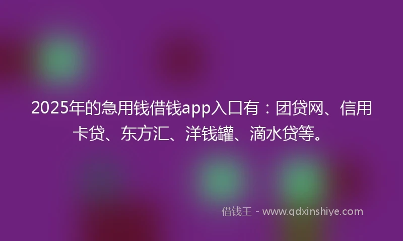 2025年的急用钱借钱app入口有：团贷网、信用卡贷、东方汇、洋钱罐、滴水贷等。
