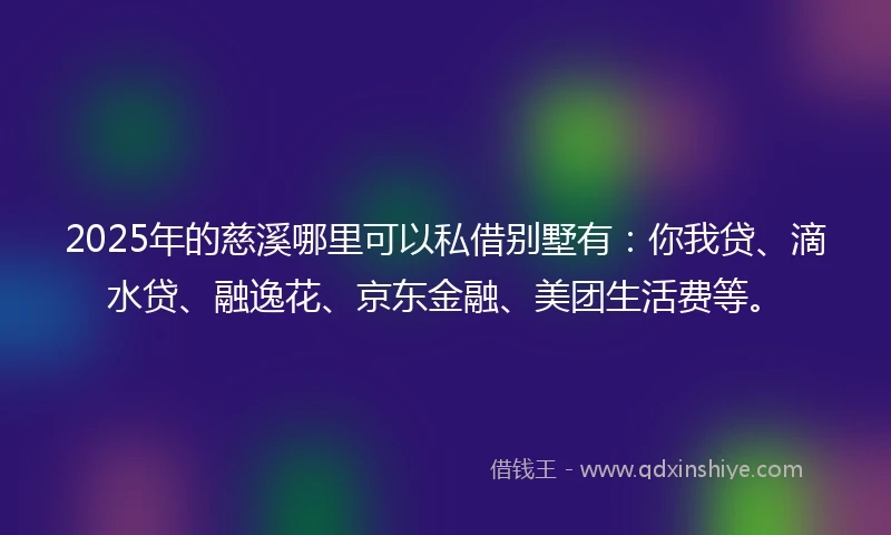 2025年的慈溪哪里可以私借别墅有：你我贷、滴水贷、融逸花、京东金融、美团生活费等。