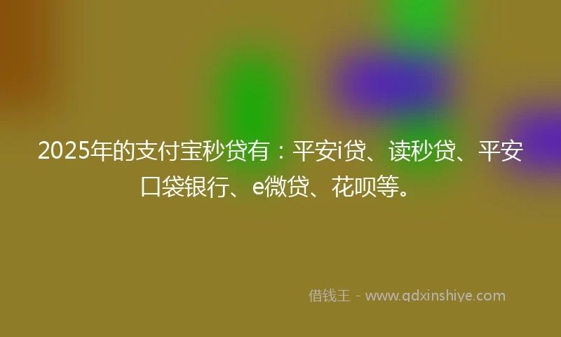 2025年的支付宝秒贷有：平安i贷、读秒贷、平安口袋银行、e微贷、花呗等。