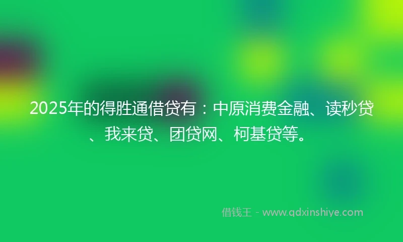 2025年的得胜通借贷有：中原消费金融、读秒贷、我来贷、团贷网、柯基贷等。