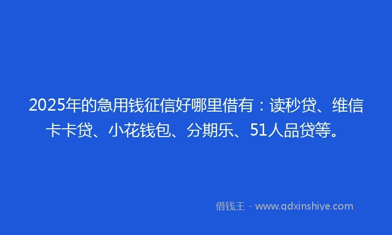 2025年的急用钱征信好哪里借有：读秒贷、维信卡卡贷、小花钱包、分期乐、51人品贷等。