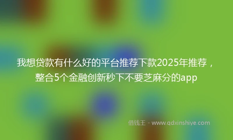 我想贷款有什么好的平台推荐下款2025年推荐，整合5个金融创新秒下不要芝麻分的app