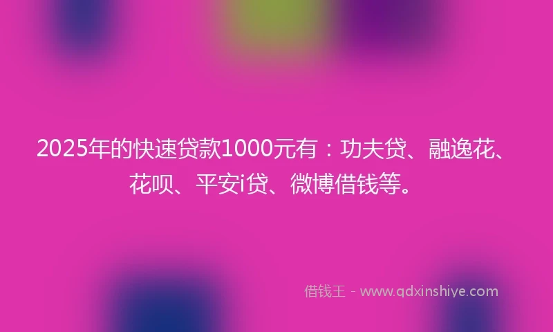 2025年的快速贷款1000元有：功夫贷、融逸花、花呗、平安i贷、微博借钱等。