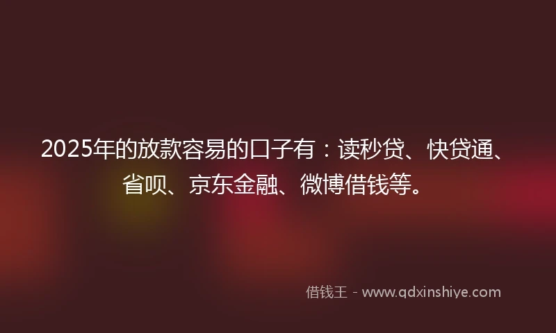 2025年的放款容易的口子有：读秒贷、快贷通、省呗、京东金融、微博借钱等。